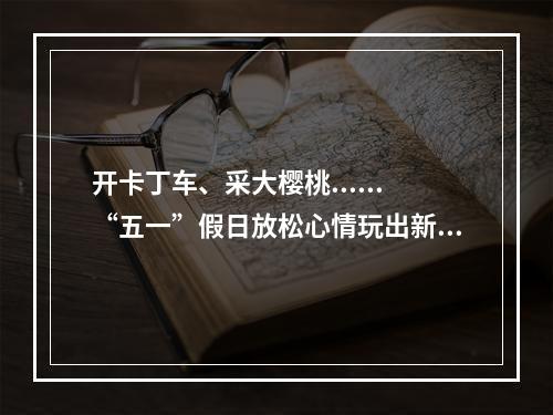 开卡丁车、采大樱桃......“五一”假日放松心情玩出新花样