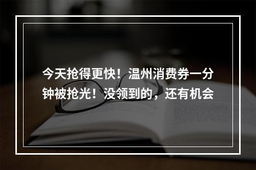 今天抢得更快！温州消费券一分钟被抢光！没领到的，还有机会