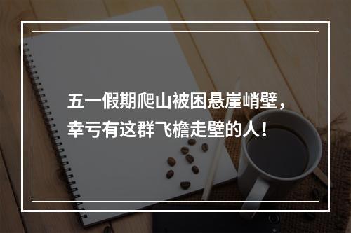 五一假期爬山被困悬崖峭壁，幸亏有这群飞檐走壁的人！