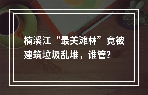 楠溪江“最美滩林”竟被建筑垃圾乱堆，谁管？