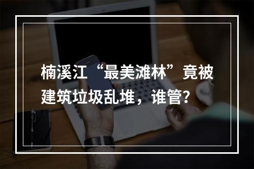 楠溪江“最美滩林”竟被建筑垃圾乱堆，谁管？