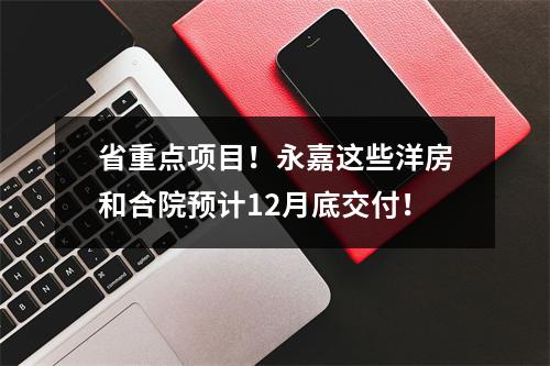 省重点项目！永嘉这些洋房和合院预计12月底交付！