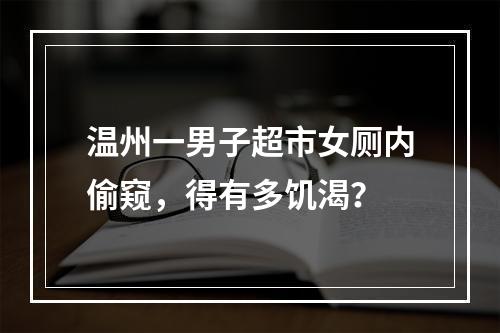 温州一男子超市女厕内偷窥，得有多饥渴？