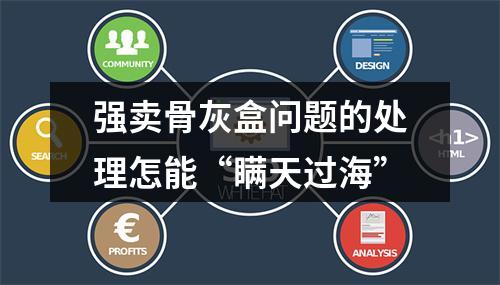 强卖骨灰盒问题的处理怎能“瞒天过海”