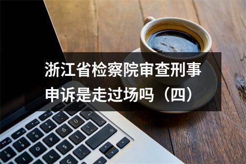 浙江省检察院审查刑事申诉是走过场吗（四）