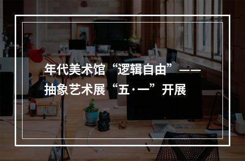 年代美术馆“逻辑自由”——抽象艺术展“五·一”开展