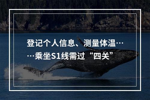 登记个人信息、测量体温……乘坐S1线需过“四关”