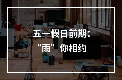 五一假日前期：“雨”你相约