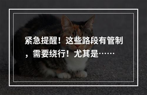 紧急提醒！这些路段有管制，需要绕行！尤其是……