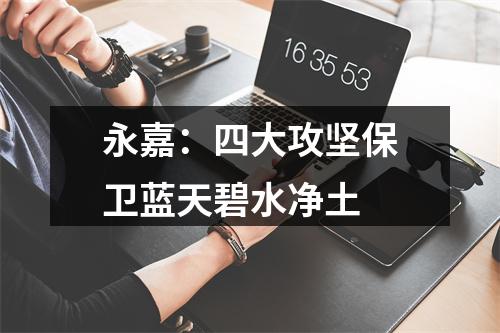 永嘉：四大攻坚保卫蓝天碧水净土