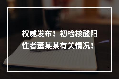 权威发布！初检核酸阳性者董某某有关情况！