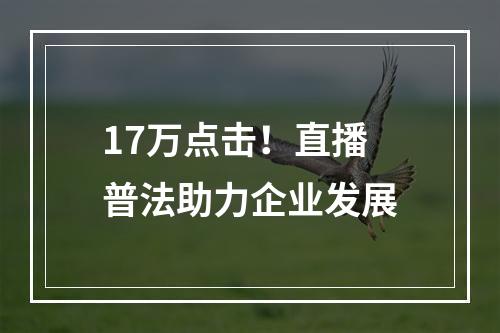 17万点击！直播普法助力企业发展