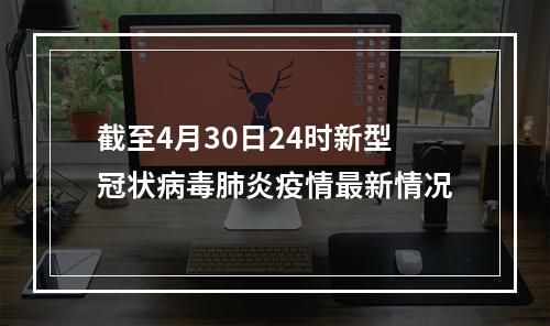 截至4月30日24时新型冠状病毒肺炎疫情最新情况
