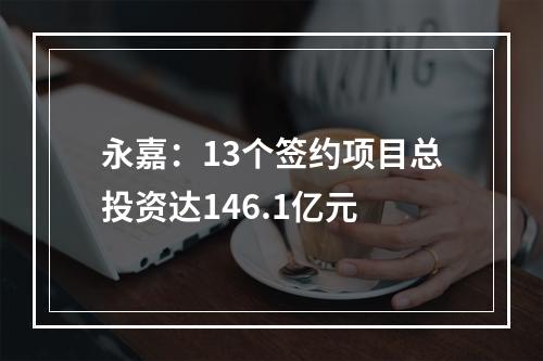 永嘉：13个签约项目总投资达146.1亿元