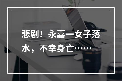 悲剧！永嘉一女子落水，不幸身亡……