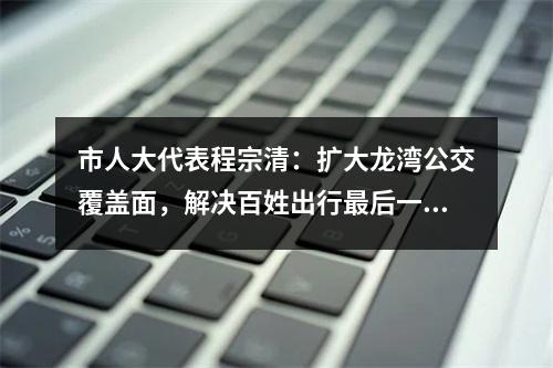 市人大代表程宗清：扩大龙湾公交覆盖面，解决百姓出行最后一公里