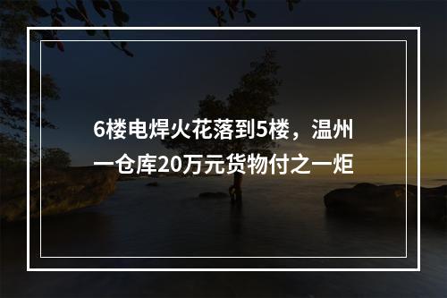 6楼电焊火花落到5楼，温州一仓库20万元货物付之一炬
