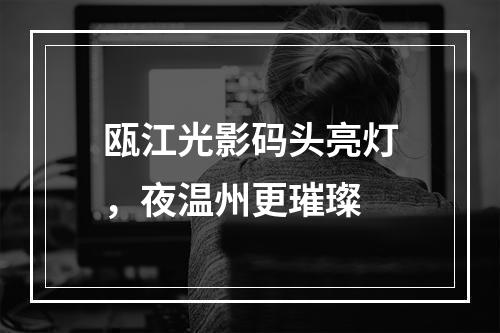 瓯江光影码头亮灯，夜温州更璀璨
