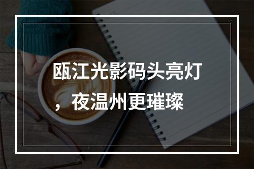瓯江光影码头亮灯，夜温州更璀璨