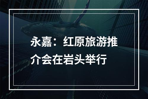 永嘉：红原旅游推介会在岩头举行