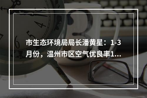 市生态环境局局长潘黄星：1-3月份，温州市区空气优良率100%