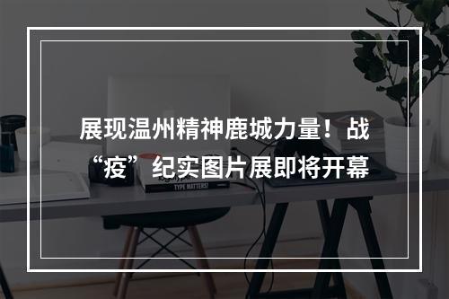 展现温州精神鹿城力量！战“疫”纪实图片展即将开幕