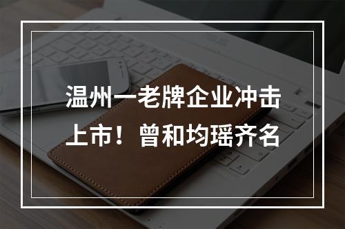 温州一老牌企业冲击上市！曾和均瑶齐名