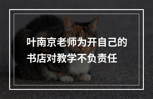 叶南京老师为开自己的书店对教学不负责任