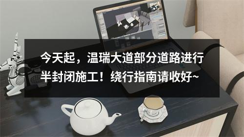 今天起，温瑞大道部分道路进行半封闭施工！绕行指南请收好~