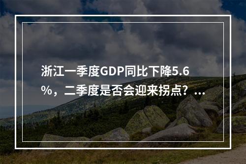浙江一季度GDP同比下降5.6%，二季度是否会迎来拐点？省统计局表态