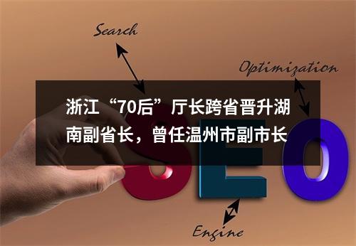 浙江“70后”厅长跨省晋升湖南副省长，曾任温州市副市长