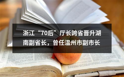 浙江“70后”厅长跨省晋升湖南副省长，曾任温州市副市长