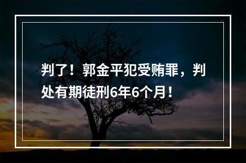 判了！郭金平犯受贿罪，判处有期徒刑6年6个月！