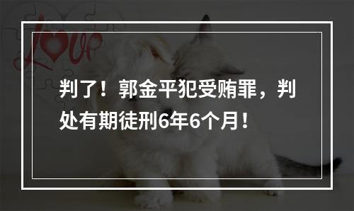 判了！郭金平犯受贿罪，判处有期徒刑6年6个月！