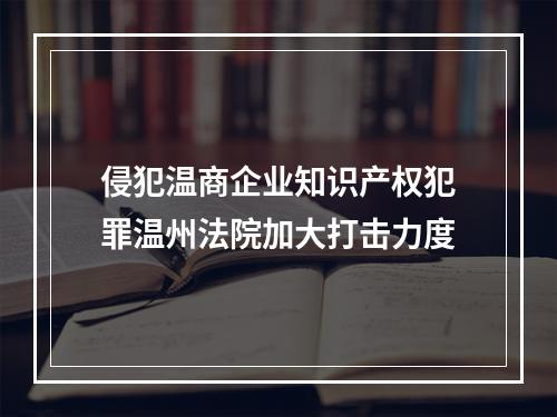 侵犯温商企业知识产权犯罪温州法院加大打击力度