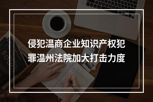 侵犯温商企业知识产权犯罪温州法院加大打击力度