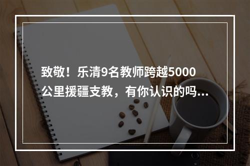 致敬！乐清9名教师跨越5000公里援疆支教，有你认识的吗？