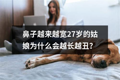 鼻子越来越宽27岁的姑娘为什么会越长越丑？