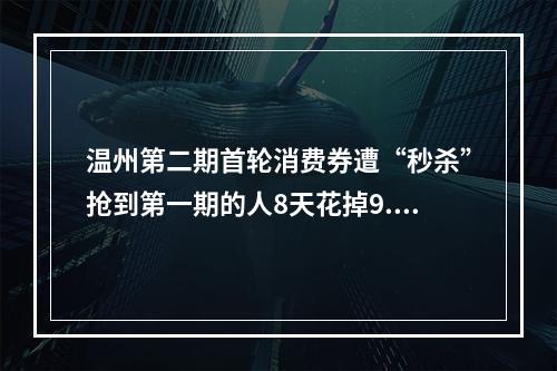 温州第二期首轮消费券遭“秒杀”抢到第一期的人8天花掉9.82亿元