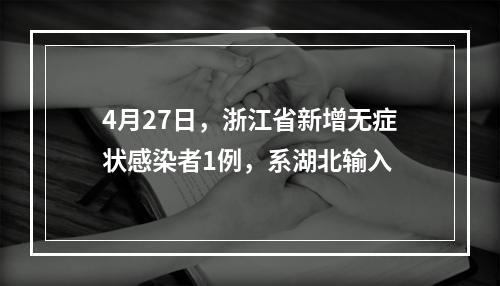 4月27日，浙江省新增无症状感染者1例，系湖北输入