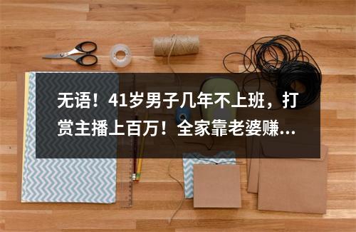 无语！41岁男子几年不上班，打赏主播上百万！全家靠老婆赚钱…