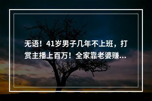 无语！41岁男子几年不上班，打赏主播上百万！全家靠老婆赚钱…