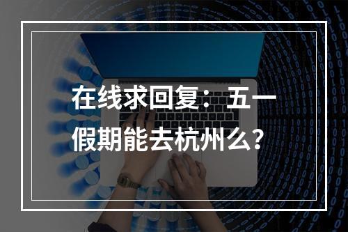 在线求回复：五一假期能去杭州么？