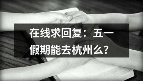 在线求回复：五一假期能去杭州么？