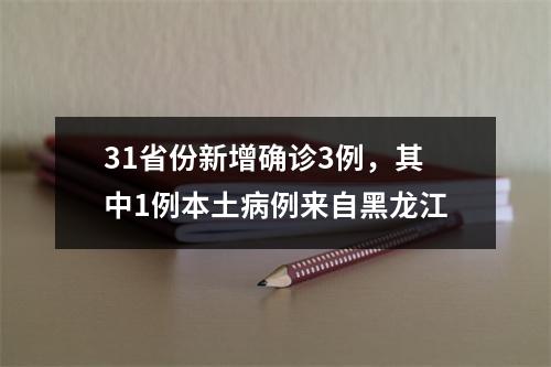 31省份新增确诊3例，其中1例本土病例来自黑龙江