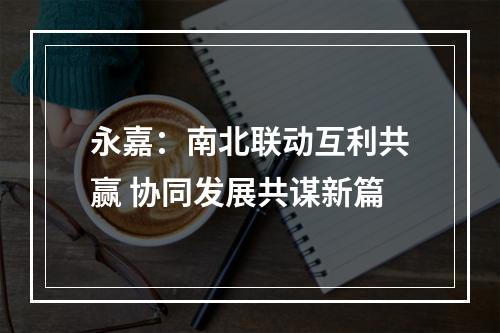 永嘉：南北联动互利共赢 协同发展共谋新篇