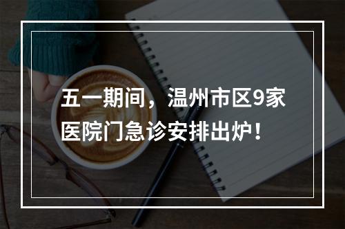 五一期间，温州市区9家医院门急诊安排出炉！
