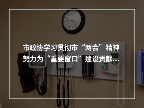 市政协学习贯彻市“两会”精神 努力为“重要窗口”建设贡献政协力量