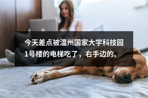 今天差点被温州国家大学科技园1号楼的电梯吃了，右手边的。