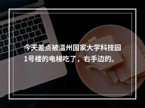 今天差点被温州国家大学科技园1号楼的电梯吃了，右手边的。